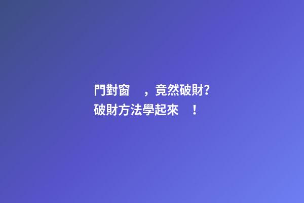 門對窗，竟然破財？破財方法學起來！